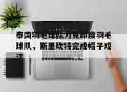 开云体育-关于泰国羽毛球队力克印度羽毛球队，斯里坎特完成帽子戏法的信息