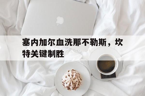 关于塞内加尔血洗那不勒斯,坎特关键制胜的信息 关于塞内加尔血洗那不勒斯,坎特关键制胜的信息