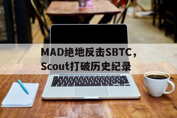 关于MAD绝地反击SBTC,Scout打破历史纪录的信息 关于MAD绝地反击SBTC,Scout打破历史纪录的信息